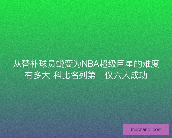 从替补球员蜕变为NBA超级巨星的难度有多大 科比名列第一仅六人成功